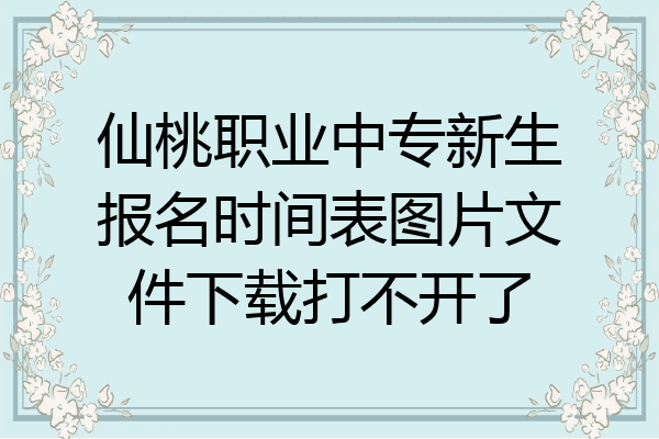 仙桃职业中专新生报名时间表图片文件下载打不开了