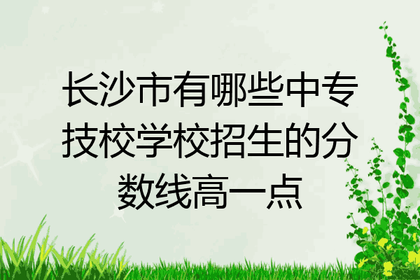 长沙市有哪些中专技校学校招生的分数线高一点