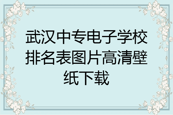 武汉中专电子学校排名表图片高清壁纸下载