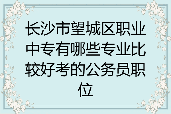 长沙市望城区职业中专有哪些专业比较好考的公务员职位