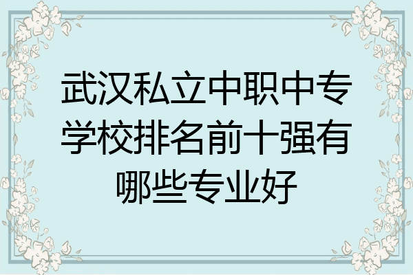 武汉私立中职中专学校排名前十强有哪些专业好