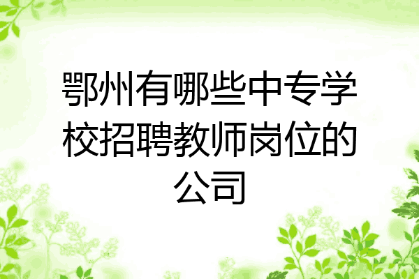 鄂州有哪些中专学校招聘教师岗位的公司