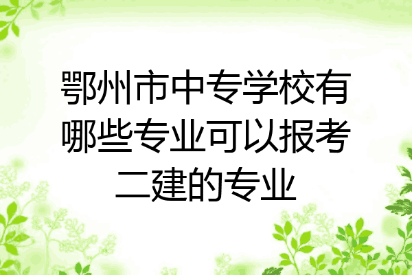 鄂州市中专学校有哪些专业可以报考二建的专业