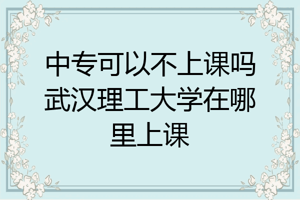 中专可以不上课吗武汉理工大学在哪里上课