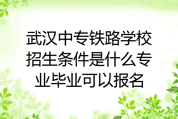 武汉中专铁路学校招生条件是什么专业毕业可以报名