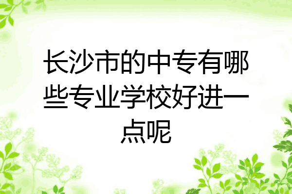 长沙市的中专有哪些专业学校好进一点呢
