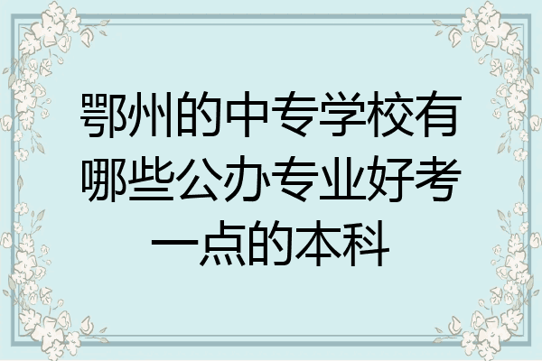 鄂州的中专学校有哪些公办专业好考一点的本科