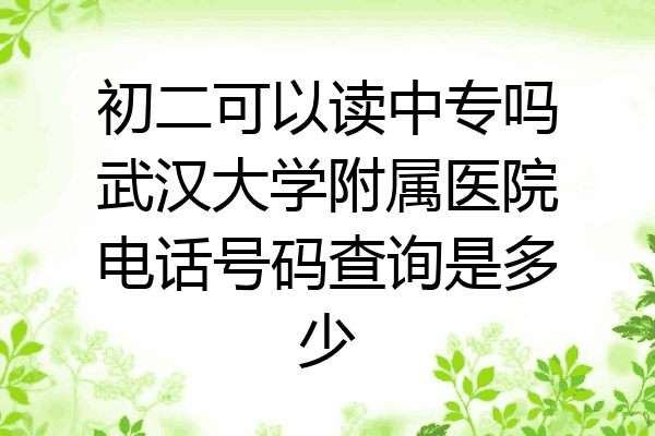 初二可以读中专吗武汉大学附属医院电话号码查询是多少