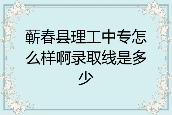 蕲春县理工中专怎么样啊录取线是多少