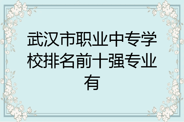 武汉市职业中专学校排名前十强专业有