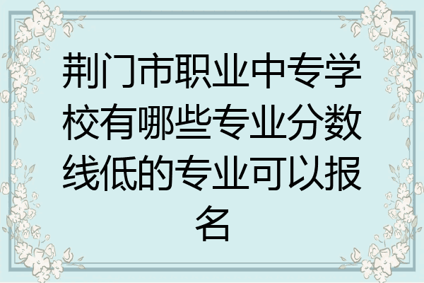 荆门市职业中专学校有哪些专业分数线低的专业可以报名