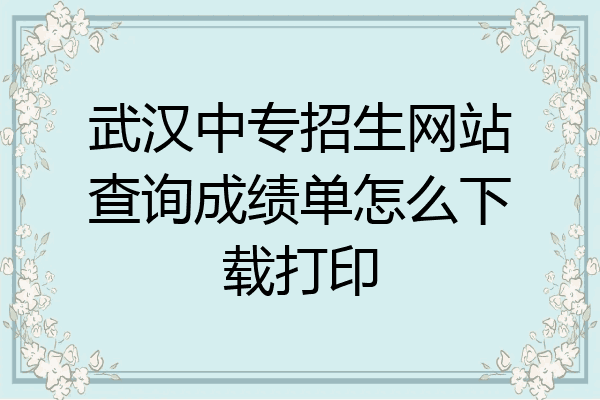 武汉中专招生网站查询成绩单怎么下载打印