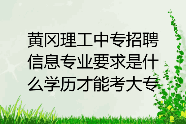 黄冈理工中专招聘信息专业要求是什么学历才能考大专