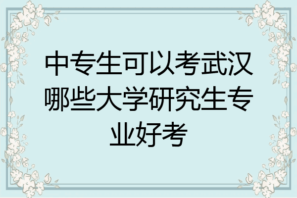 中专生可以考武汉哪些大学研究生专业好考
