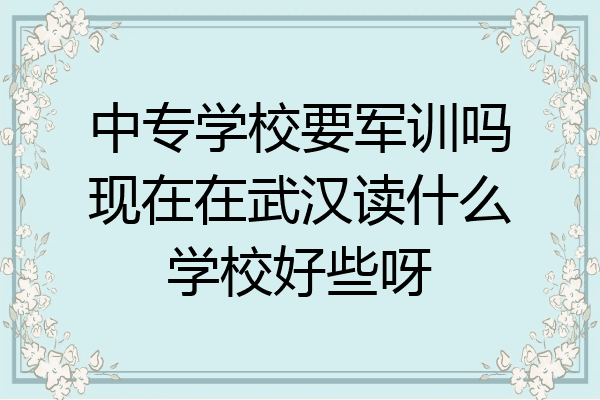 中专学校要军训吗现在在武汉读什么学校好些呀
