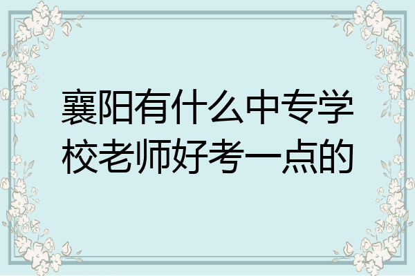 襄阳有什么中专学校老师好考一点的