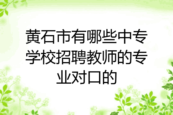 黄石市有哪些中专学校招聘教师的专业对口的