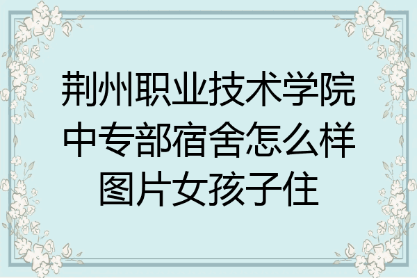 荆州职业技术学院中专部宿舍怎么样图片女孩子住