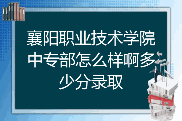 襄阳职业技术学院中专部怎么样啊多少分录取