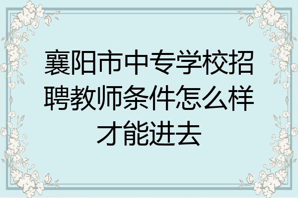 襄阳市中专学校招聘教师条件怎么样才能进去