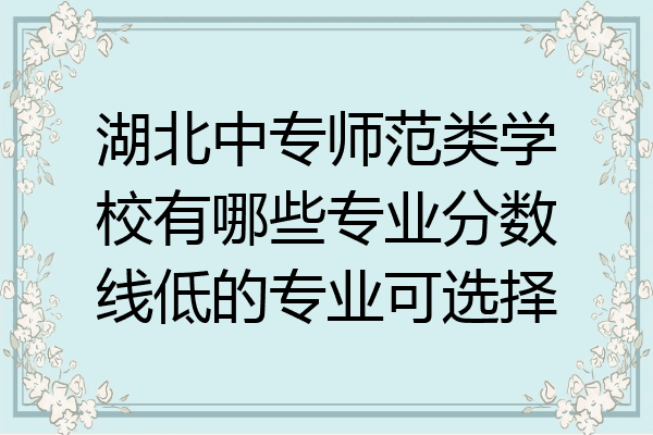 湖北中专师范类学校有哪些专业分数线低的专业可选择