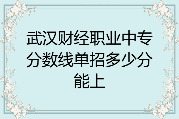 武汉财经职业中专分数线单招多少分能上