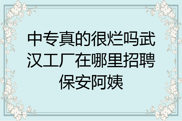 中专真的很烂吗武汉工厂在哪里招聘保安阿姨