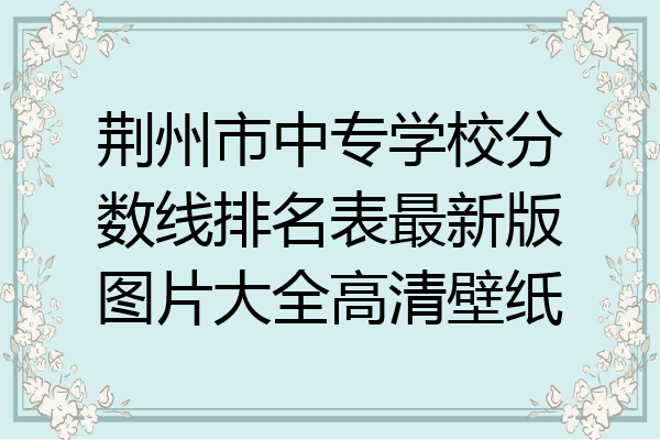 荆州市中专学校分数线排名表最新版图片大全高清壁纸