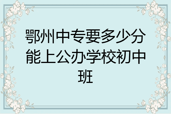 鄂州中专要多少分能上公办学校初中班