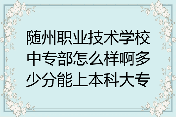 随州职业技术学校中专部怎么样啊多少分能上本科大专