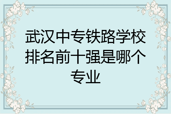 武汉中专铁路学校排名前十强是哪个专业