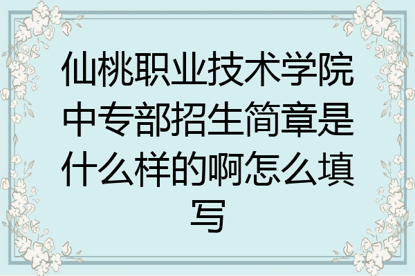仙桃职业技术学院中专部招生简章是什么样的啊怎么填写