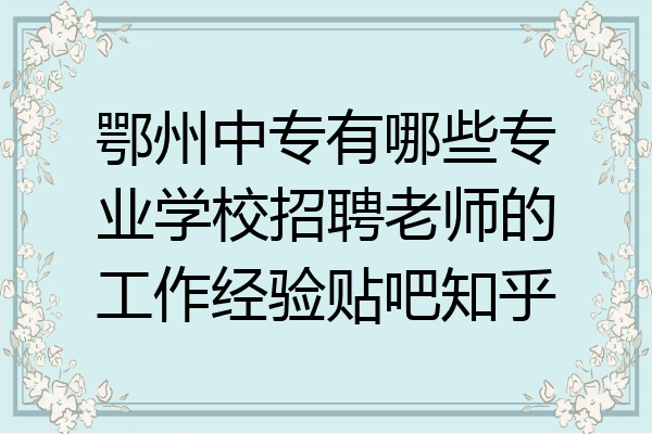 鄂州中专有哪些专业学校招聘老师的工作经验贴吧知乎