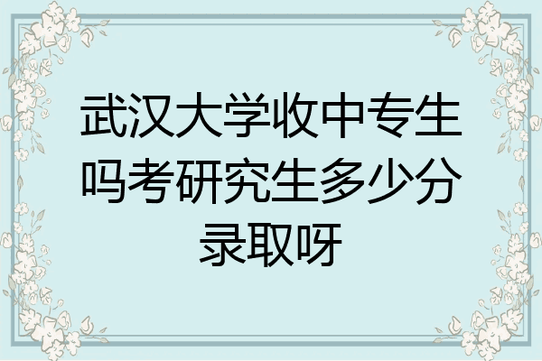 武汉大学收中专生吗考研究生多少分录取呀