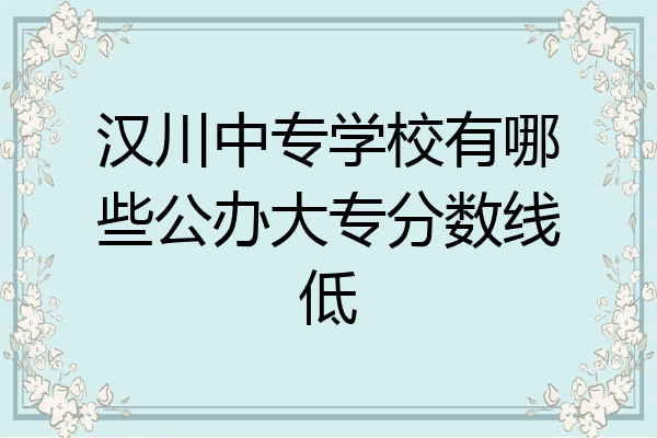 汉川中专学校有哪些公办大专分数线低