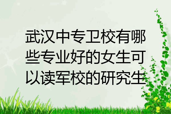 武汉中专卫校有哪些专业好的女生可以读军校的研究生