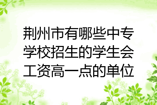 荆州市有哪些中专学校招生的学生会工资高一点的单位