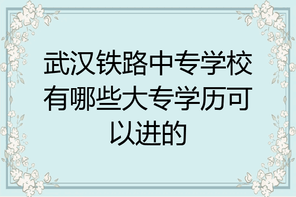 武汉铁路中专学校有哪些大专学历可以进的