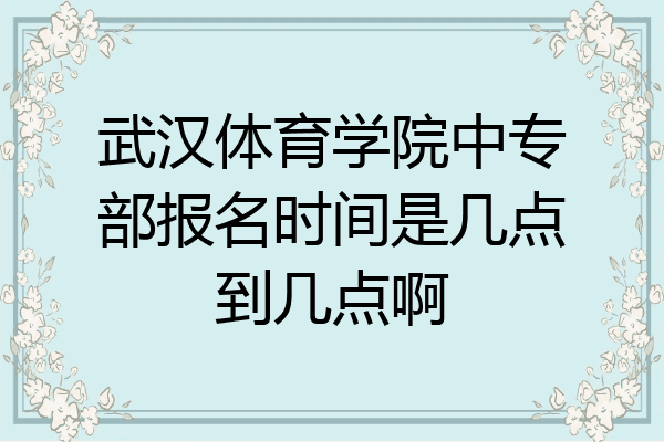 武汉体育学院中专部报名时间是几点到几点啊