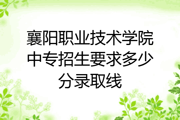 襄阳职业技术学院中专招生要求多少分录取线