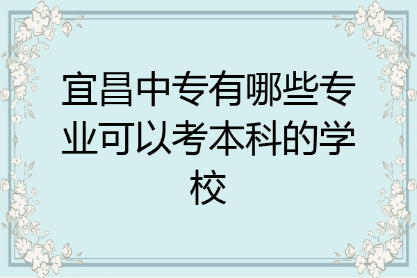 宜昌中专有哪些专业可以考本科的学校