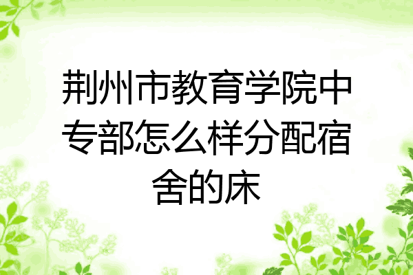 荆州市教育学院中专部怎么样分配宿舍的床
