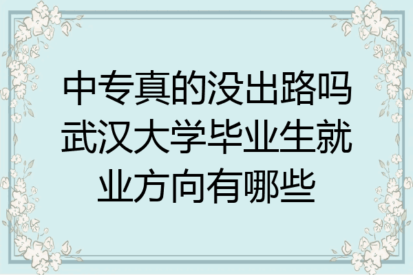 中专真的没出路吗武汉大学毕业生就业方向有哪些