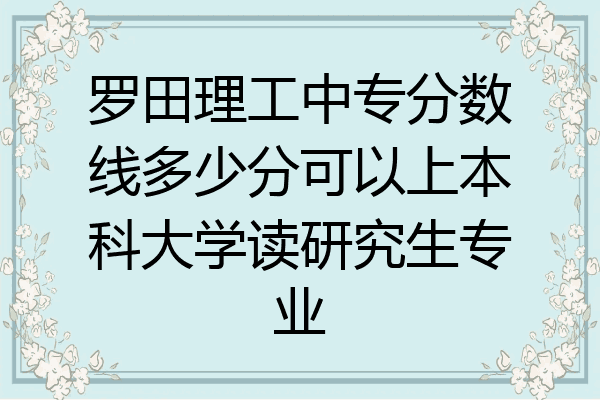罗田理工中专分数线多少分可以上本科大学读研究生专业