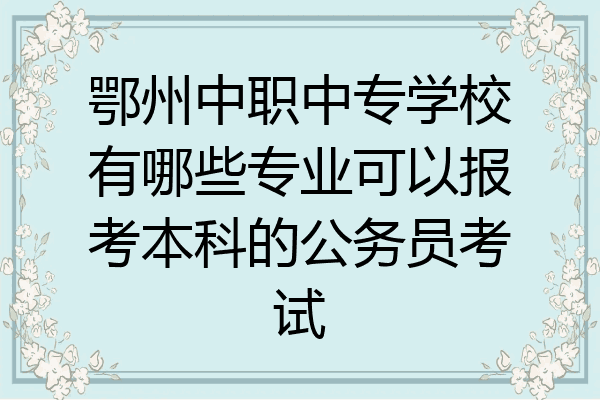 鄂州中职中专学校有哪些专业可以报考本科的公务员考试