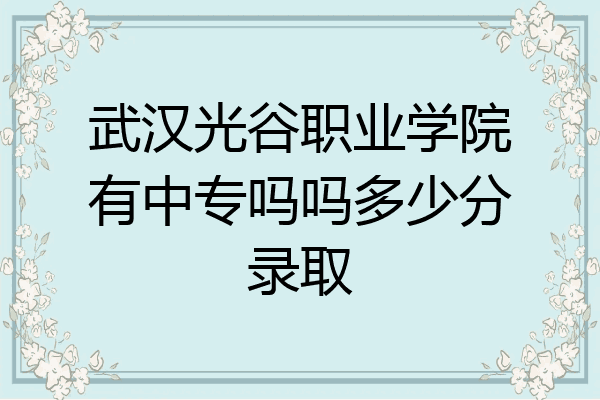 武汉光谷职业学院有中专吗吗多少分录取