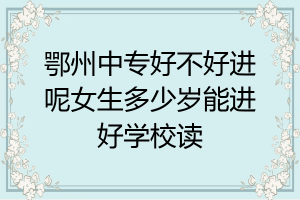 鄂州中专好不好进呢女生多少岁能进好学校读
