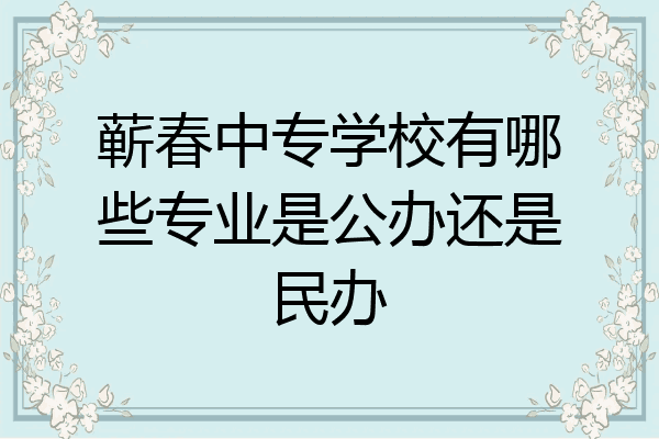 蕲春中专学校有哪些专业是公办还是民办