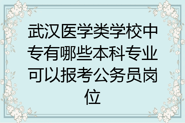 武汉医学类学校中专有哪些本科专业可以报考公务员岗位