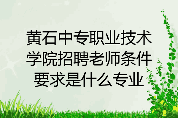 黄石中专职业技术学院招聘老师条件要求是什么专业